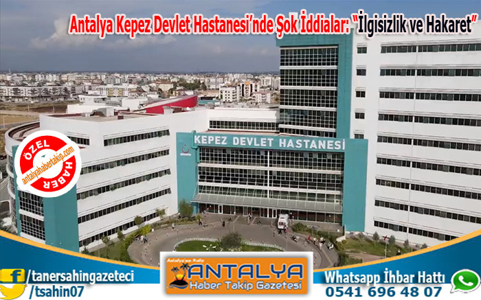 Antalya Kepez Devlet Hastanesi’nde Şok İddialar: “İlgisizlik ve Hakaret”