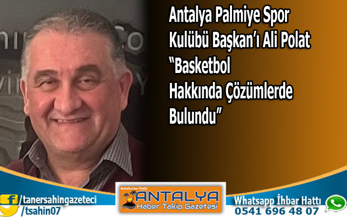 Antalya Palmiye Spor Kulübü Başkan’ı Ali Polat: “Basketbol Hakkında Çözümlerde Bulundu”