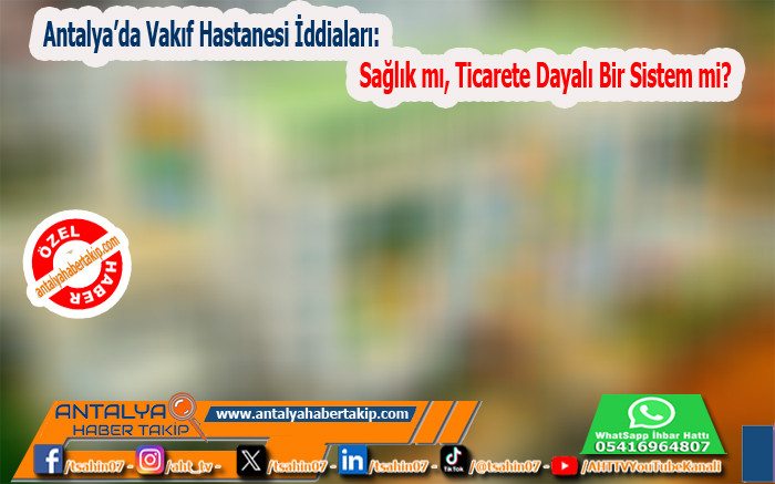 Antalya’da Vakıf Hastanesi İddiaları: Sağlık mı, Ticarete Dayalı Bir Sistem mi?